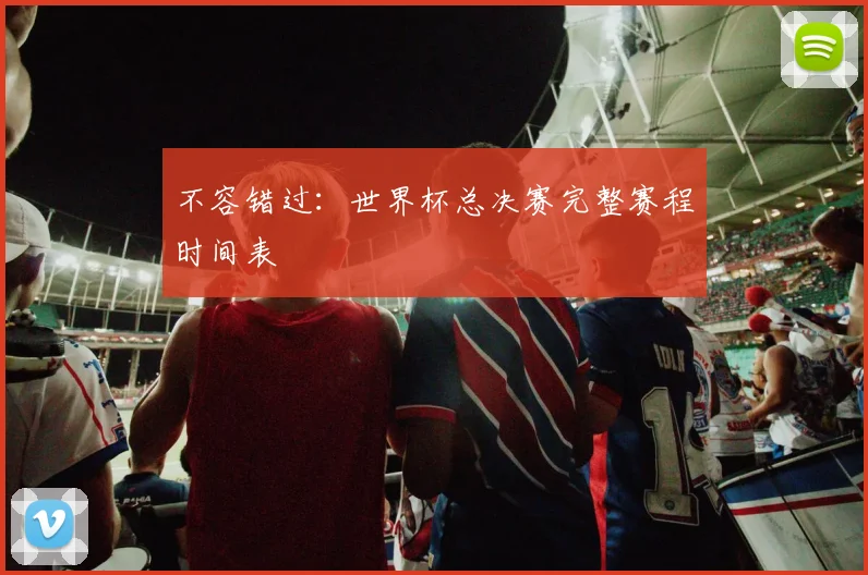 不容错过：世界杯总决赛完整赛程时间表