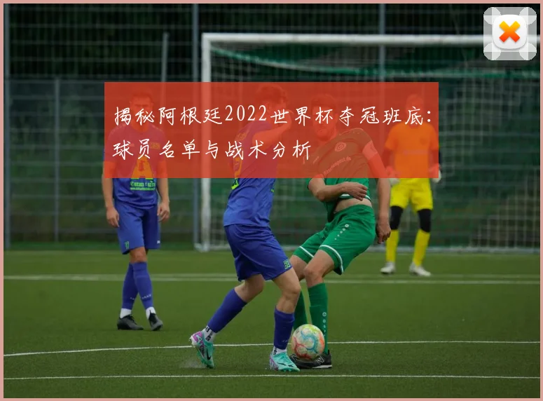 揭秘阿根廷2022世界杯夺冠班底：球员名单与战术分析