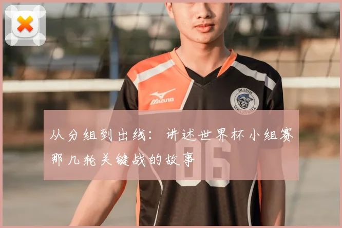 从分组到出线：讲述世界杯小组赛那几轮关键战的故事