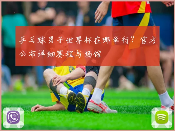 乒乓球男子世界杯在哪举行?官方公布详细赛程与场馆
