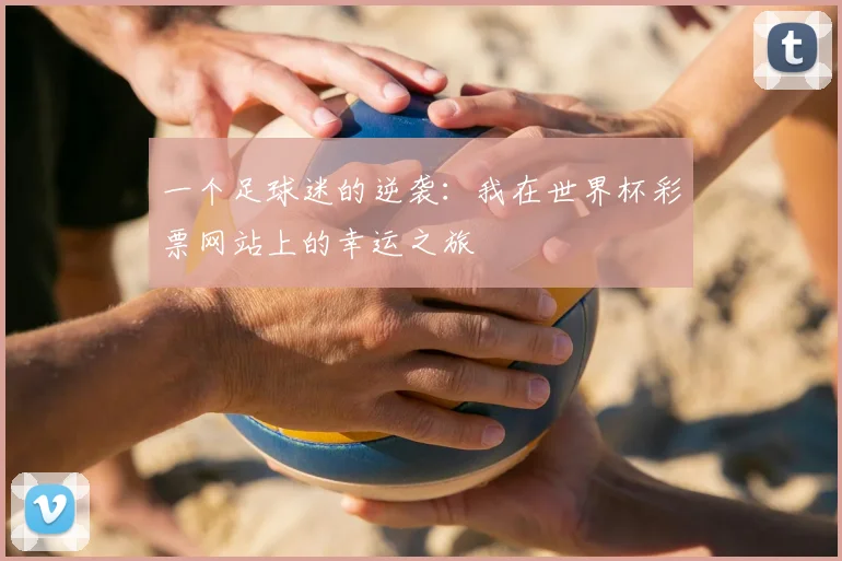 一个足球迷的逆袭：我在世界杯彩票网站上的幸运之旅