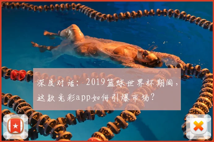 深度对话：2019篮球世界杯期间，这款竞彩app如何引爆市场？