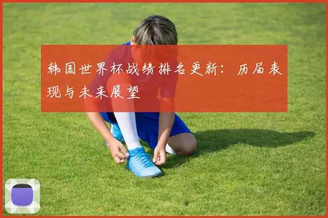 韩国世界杯战绩排名更新：历届表现与未来展望