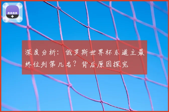 深度分析：俄罗斯世界杯东道主最终位列第几名？背后原因探究