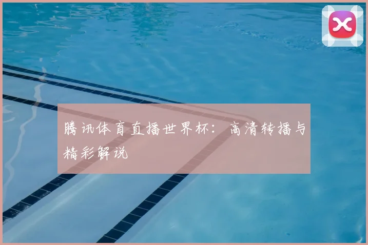 腾讯体育直播世界杯:高清转播与精彩解说