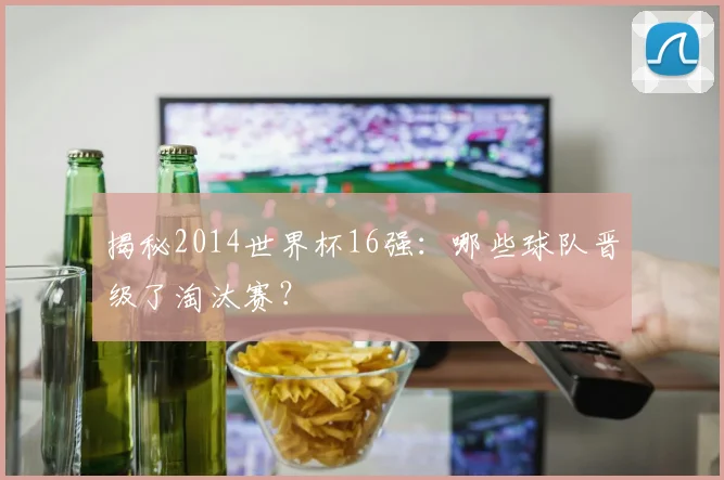 揭秘2014世界杯16强：哪些球队晋级了淘汰赛？