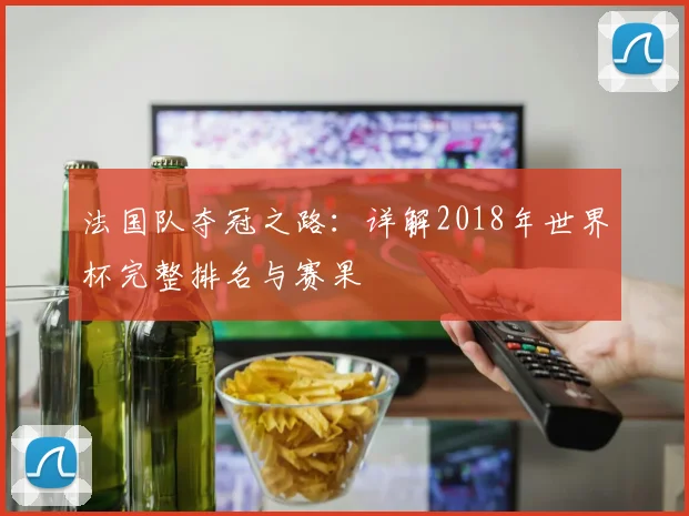 法国队夺冠之路：详解2018年世界杯完整排名与赛果