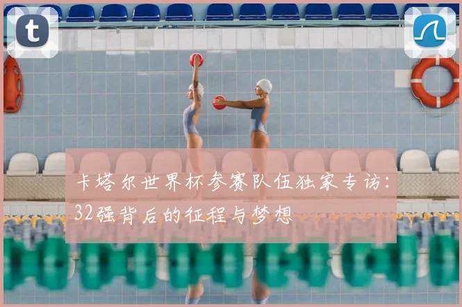卡塔尔世界杯参赛队伍独家专访:32强背后的征程与梦想