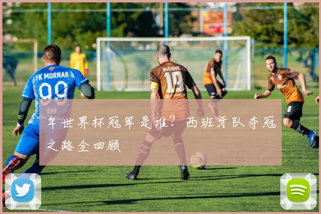 年世界杯冠军是谁？西班牙队夺冠之路全回顾