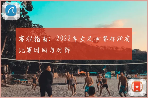 赛程指南:2022年女足世界杯所有比赛时间与对阵