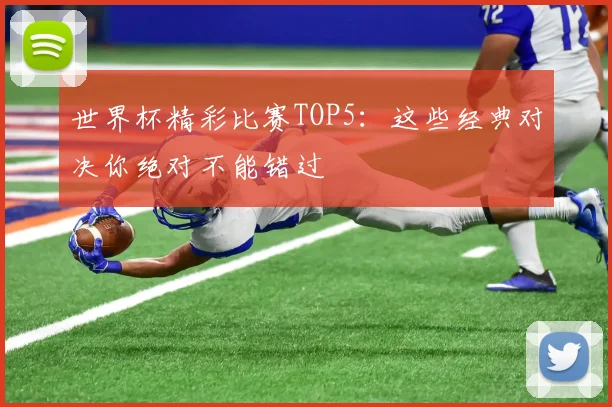 世界杯精彩比赛TOP5：这些经典对决你绝对不能错过