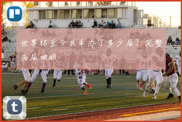 世界杯至今共举办了多少届?完整历届回顾