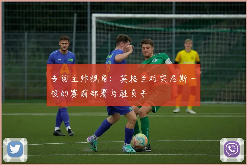 专访主帅视角：英格兰对突尼斯一役的赛前部署与胜负手