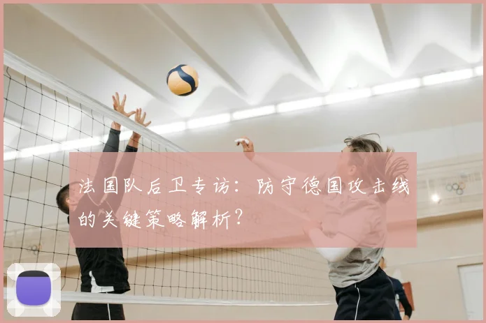 法国队后卫专访：防守德国攻击线的关键策略解析？