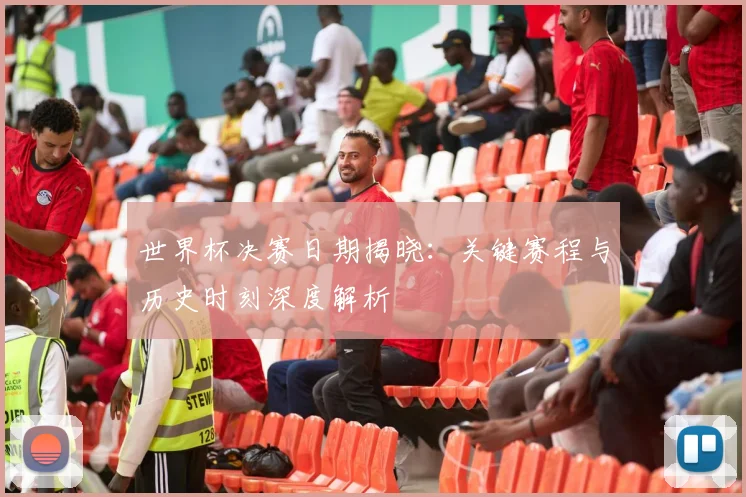 世界杯决赛日期揭晓：关键赛程与历史时刻深度解析