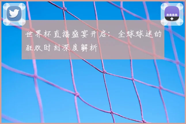 世界杯直播盛宴开启：全球球迷的狂欢时刻深度解析