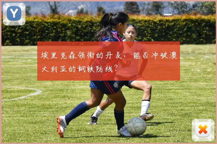 埃里克森领衔的丹麦，能否冲破澳大利亚的钢铁防线？