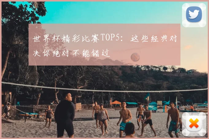 世界杯精彩比赛TOP5:这些经典对决你绝对不能错过