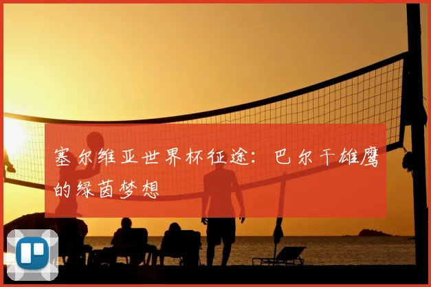 塞尔维亚世界杯征途：巴尔干雄鹰的绿茵梦想
