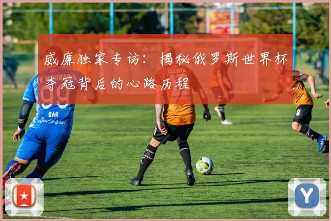 威廉独家专访：揭秘俄罗斯世界杯夺冠背后的心路历程