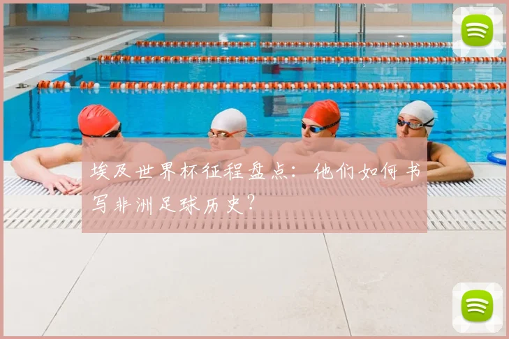 埃及世界杯征程盘点：他们如何书写非洲足球历史？