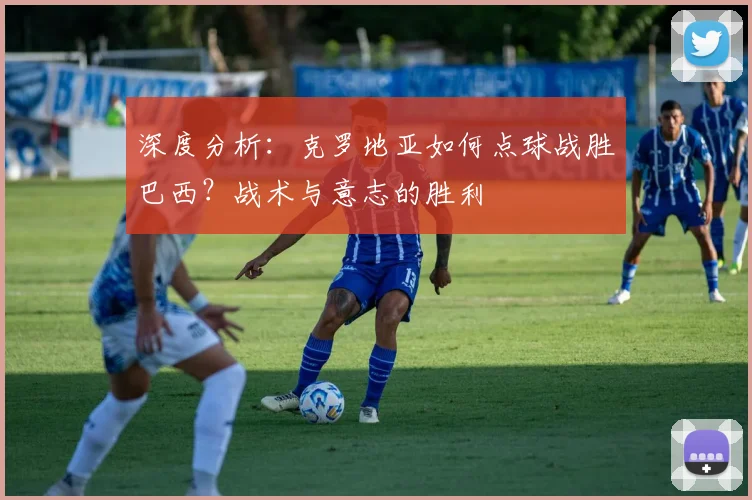 深度分析:克罗地亚如何点球战胜巴西?战术与意志的胜利