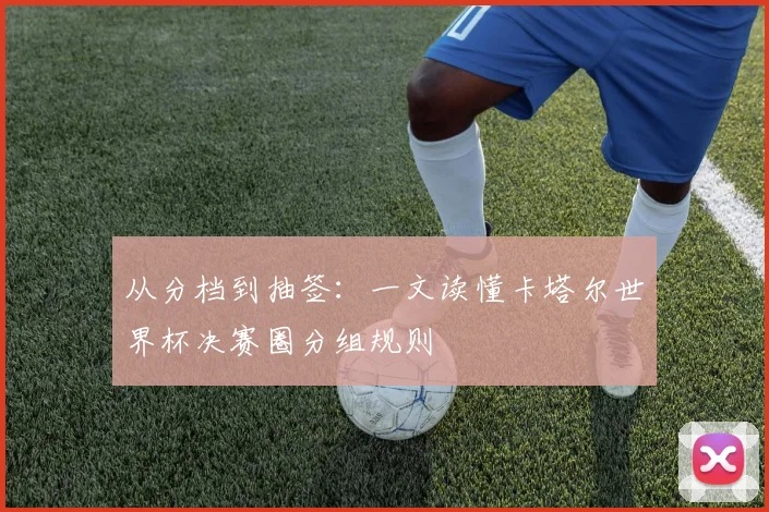 从分档到抽签：一文读懂卡塔尔世界杯决赛圈分组规则