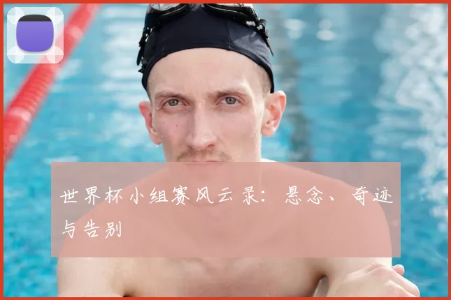 世界杯小组赛风云录:悬念、奇迹与告别