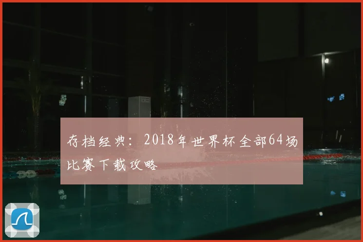存档经典：2018年世界杯全部64场比赛下载攻略