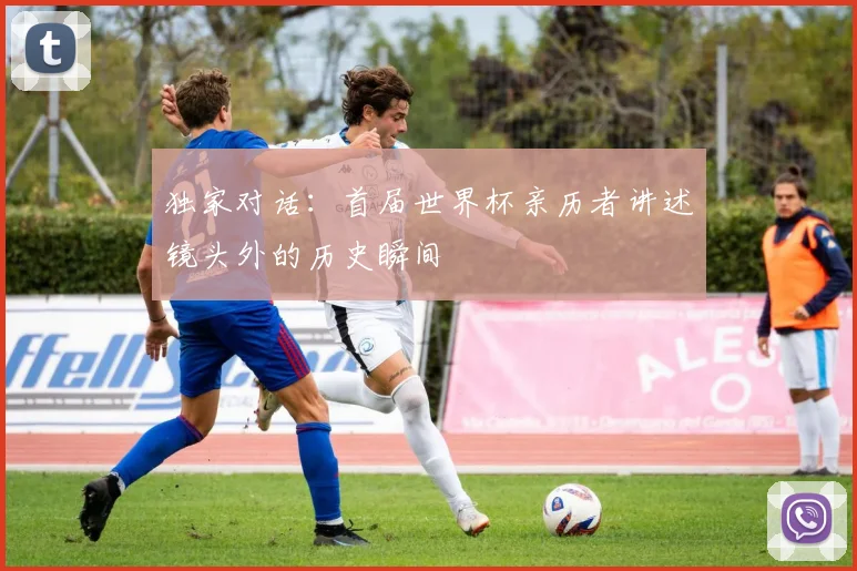 独家对话：首届世界杯亲历者讲述镜头外的历史瞬间