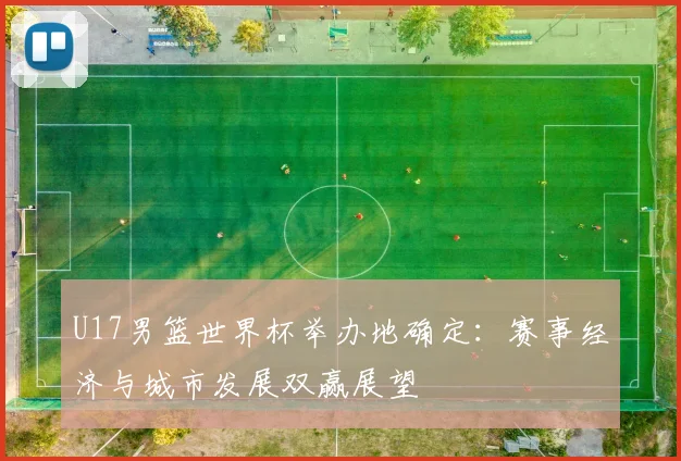 U17男篮世界杯举办地确定:赛事经济与城市发展双赢展望