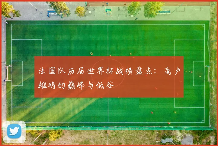法国队历届世界杯战绩盘点：高卢雄鸡的巅峰与低谷