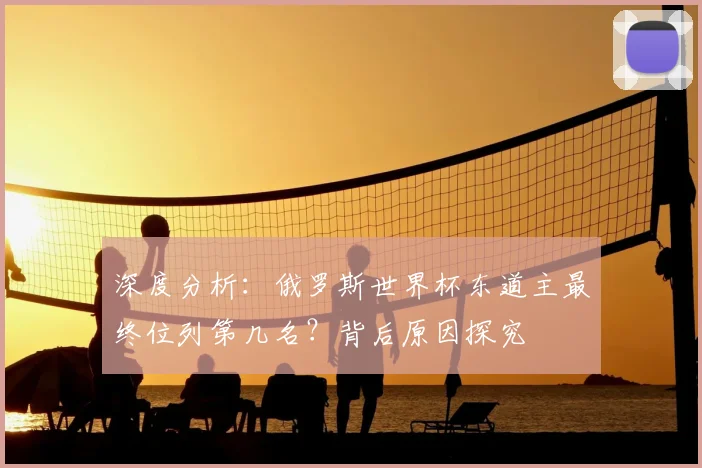 深度分析：俄罗斯世界杯东道主最终位列第几名？背后原因探究