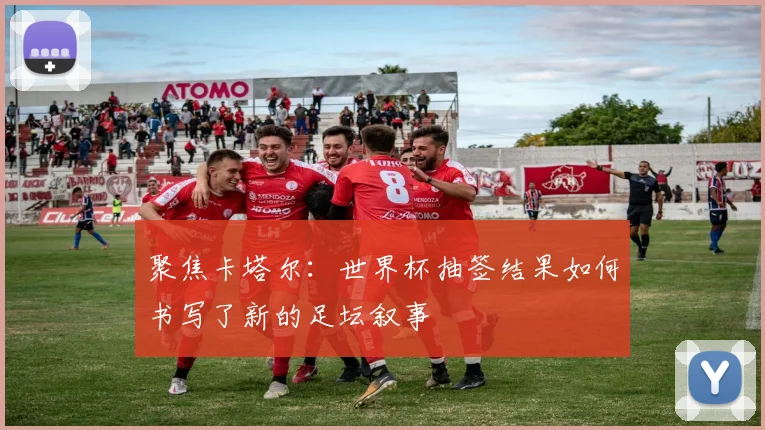 聚焦卡塔尔：世界杯抽签结果如何书写了新的足坛叙事