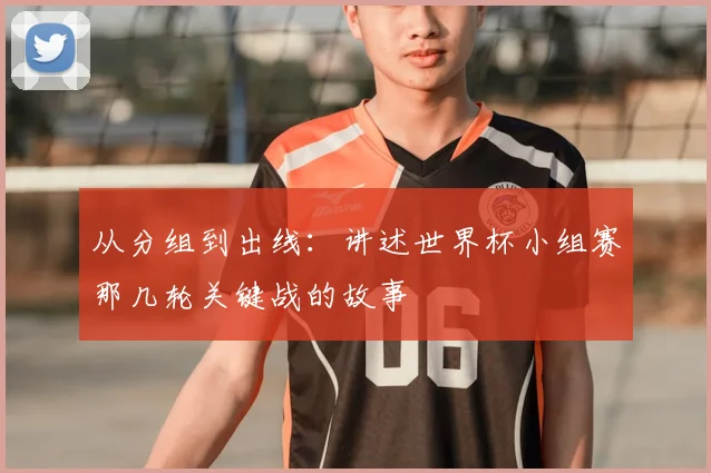 从分组到出线:讲述世界杯小组赛那几轮关键战的故事