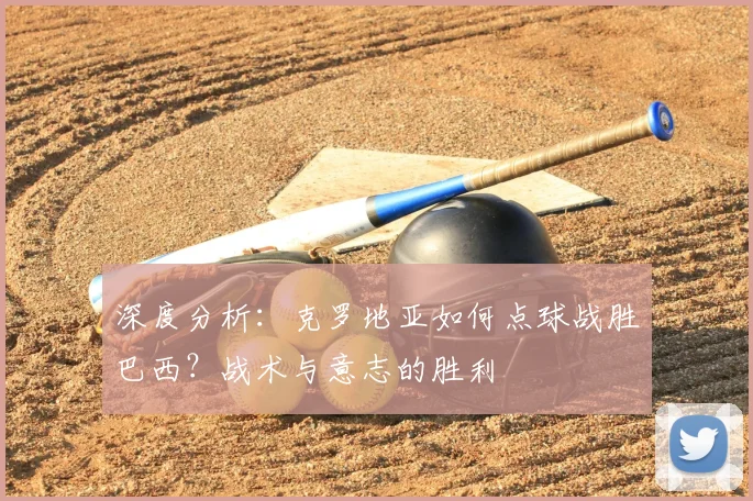深度分析：克罗地亚如何点球战胜巴西？战术与意志的胜利