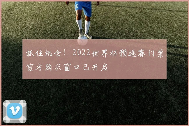 抓住机会!2022世界杯预选赛门票官方购买窗口已开启