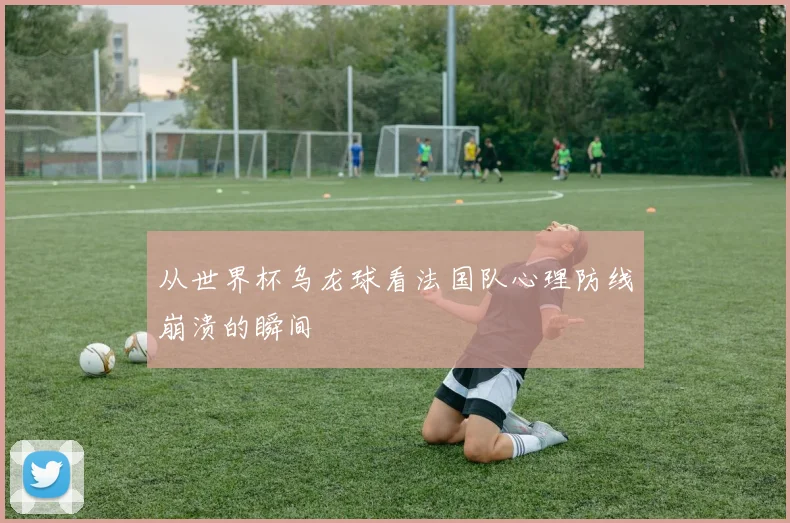 从世界杯乌龙球看法国队心理防线崩溃的瞬间