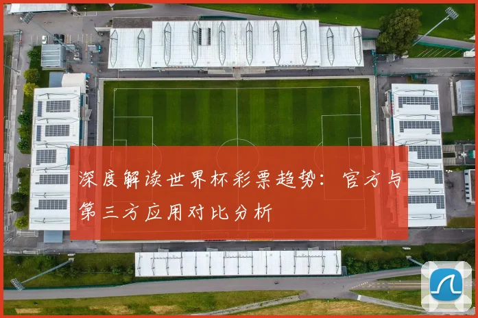 深度解读世界杯彩票趋势:官方与第三方应用对比分析