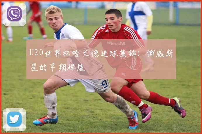 U20世界杯哈兰德进球集锦：挪威新星的早期辉煌