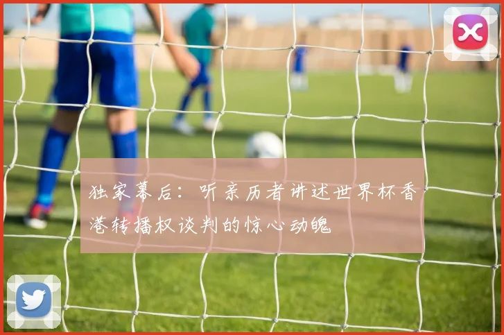 独家幕后:听亲历者讲述世界杯香港转播权谈判的惊心动魄