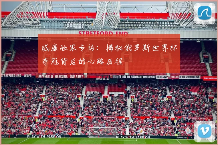 威廉独家专访:揭秘俄罗斯世界杯夺冠背后的心路历程