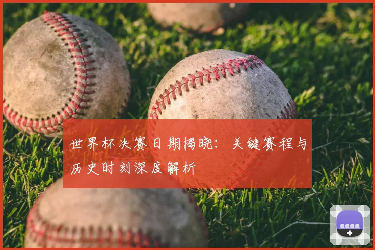 世界杯决赛日期揭晓:关键赛程与历史时刻深度解析