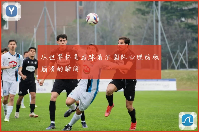 从世界杯乌龙球看法国队心理防线崩溃的瞬间