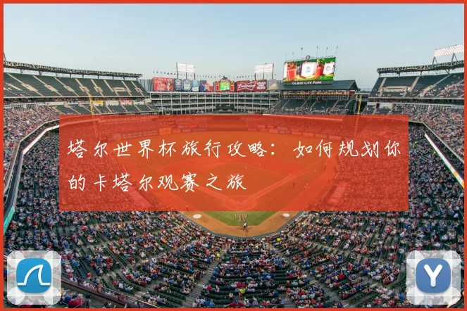 塔尔世界杯旅行攻略：如何规划你的卡塔尔观赛之旅