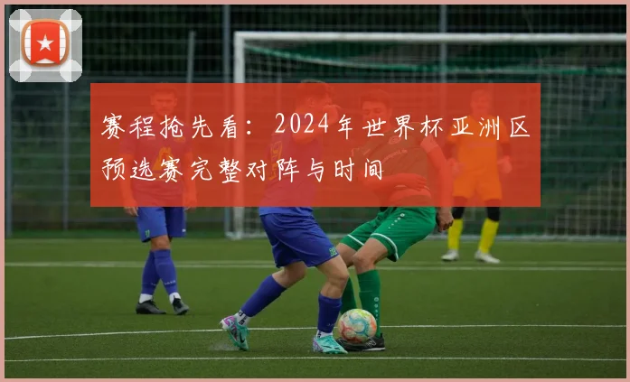 赛程抢先看：2024年世界杯亚洲区预选赛完整对阵与时间