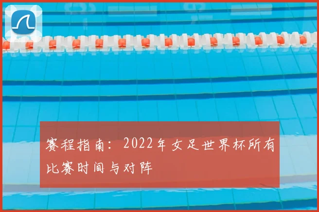 赛程指南：2022年女足世界杯所有比赛时间与对阵