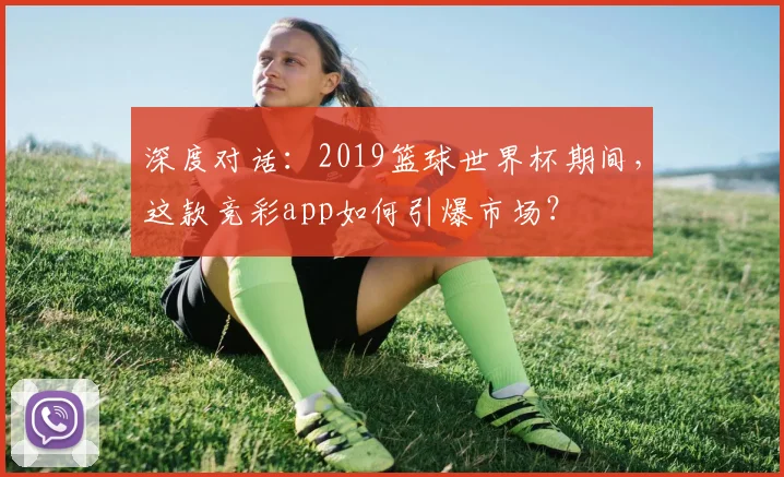 深度对话：2019篮球世界杯期间，这款竞彩app如何引爆市场？