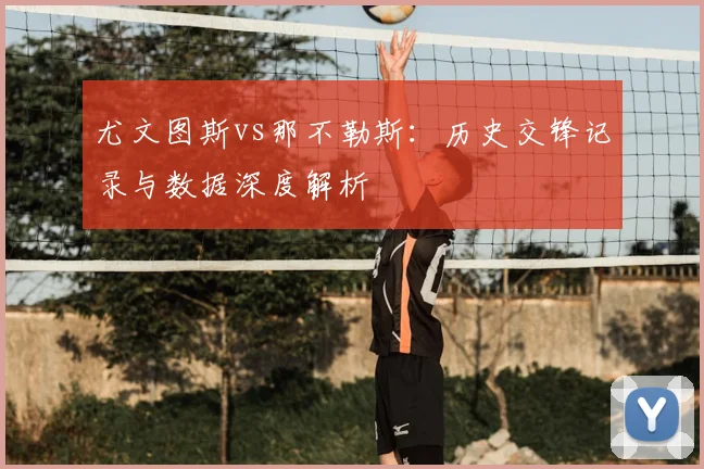 尤文图斯vs那不勒斯：历史交锋记录与数据深度解析