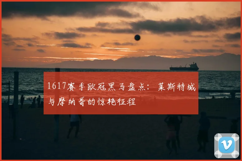 1617赛季欧冠黑马盘点：莱斯特城与摩纳哥的惊艳征程